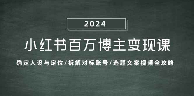 （13025期）小红书百万博主变现课：确定人设与定位/拆解对标账号/选题文案视频全攻略-咩咩网络