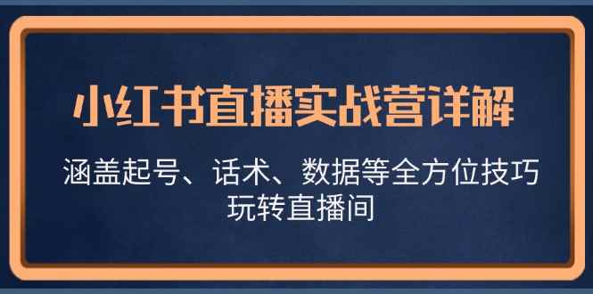 （13018期）小红书直播实战营详解，涵盖起号、话术、数据等全方位技巧，玩转直播间-咩咩网络