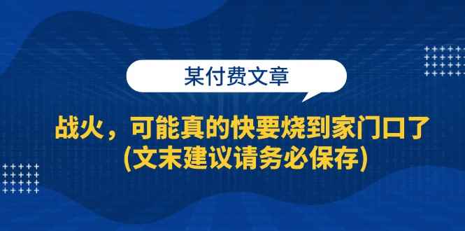 （13008期）某付费文章：战火，可能真的快要烧到家门口了 (文末建议请务必保存)-咩咩网络