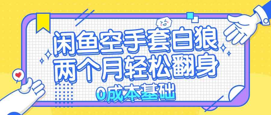 （13004期）闲鱼空手套白狼 0成本基础，简单易上手项目 两个月轻松翻身           …-咩咩网络