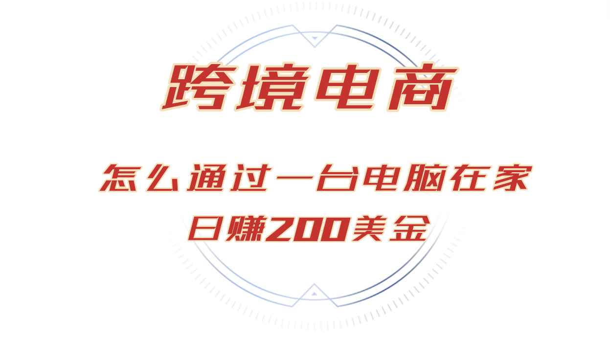 （12997期）日赚200美金的跨境电商赛道，如何在家通过一台电脑把货卖到全世界！-咩咩网络