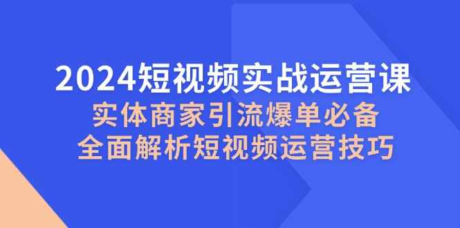 （12987期）2024短视频实战运营课，实体商家引流爆单必备，全面解析短视频运营技巧-咩咩网络