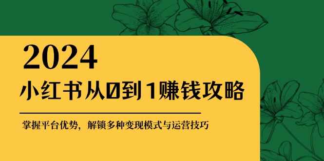 （12971期）小红书从0到1赚钱攻略：掌握平台优势，解锁多种变现赚钱模式与运营技巧-咩咩网络