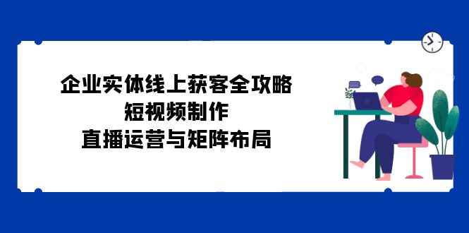 （12966期）企业实体线上获客全攻略：短视频制作、直播运营与矩阵布局-咩咩网络