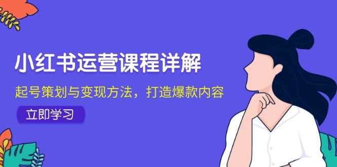 （12962期）小红书运营课程详解：起号策划与变现方法，打造爆款内容-咩咩网络