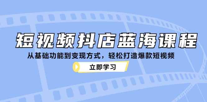 （12960期）短视频抖店蓝海课程：从基础功能到变现方式，轻松打造爆款短视频-咩咩网络
