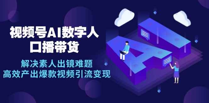 （12958期）视频号数字人AI口播带货，解决素人出镜难题，高效产出爆款视频引流变现-咩咩网络