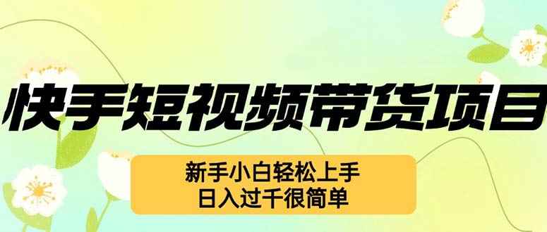 （12957期）快手短视频带货项目，最新玩法 新手小白轻松上手，日入过千很简单-咩咩网络