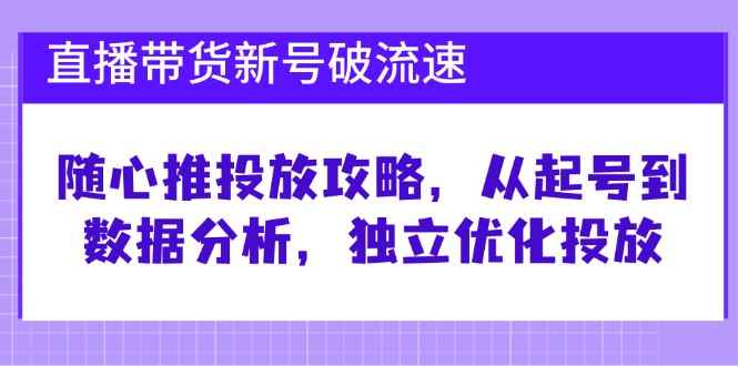 （12942期）直播带货新号破 流速：随心推投放攻略，从起号到数据分析，独立优化投放-咩咩网络
