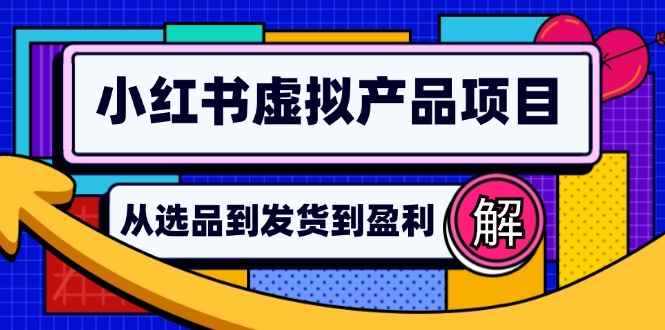 （12937期）小红书虚拟产品店铺运营指南：从选品到自动发货，轻松实现日躺赚几百-咩咩网络