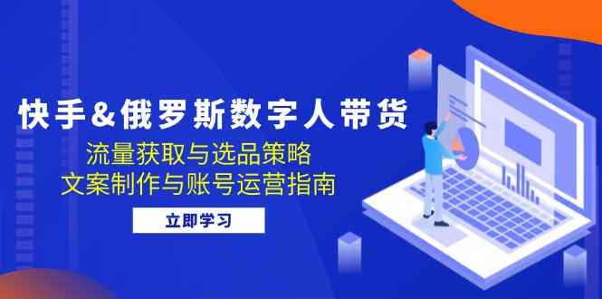 （12934期）快手&俄罗斯 数字人带货：流量获取与选品策略 文案制作与账号运营指南-咩咩网络