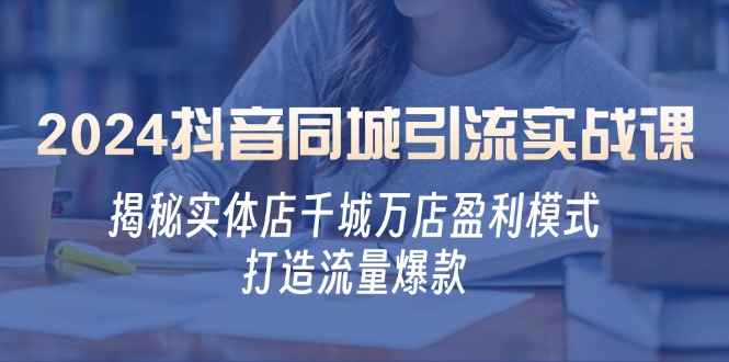 （12927期）2024抖音同城引流实战课：揭秘实体店千城万店盈利模式，打造流量爆款-咩咩网络