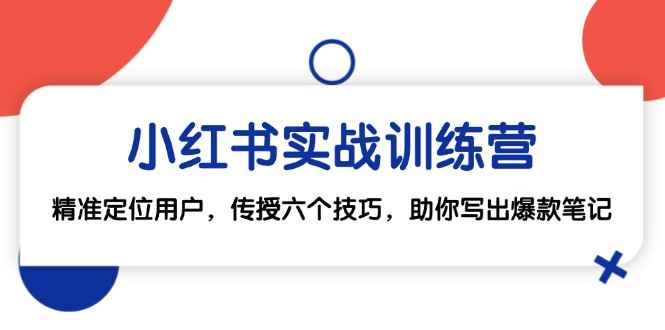 （12925期）小红书实战训练营：精准定位用户，传授六个技巧，助你写出爆款笔记-咩咩网络