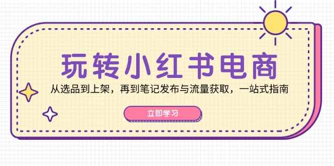 （12916期）玩转小红书电商：从选品到上架，再到笔记发布与流量获取，一站式指南-咩咩网络