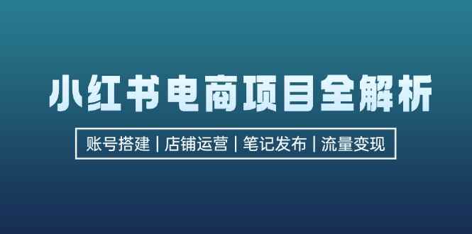（12915期）小红书电商项目全解析，包括账号搭建、店铺运营、笔记发布  实现流量变现-咩咩网络
