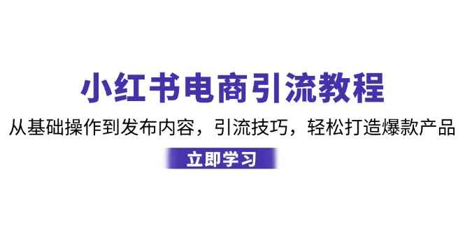 （12913期）小红书电商引流教程：从基础操作到发布内容，引流技巧，轻松打造爆款产品-咩咩网络