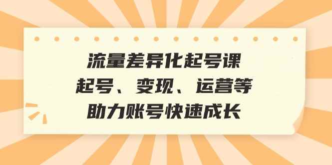 （12911期）流量差异化起号课：起号、变现、运营等，助力账号快速成长-咩咩网络