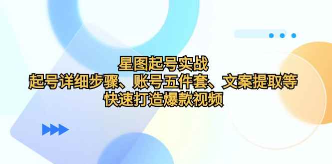 （12910期）星图起号实战：起号详细步骤、账号五件套、文案提取等，快速打造爆款视频-咩咩网络