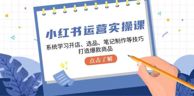 （12884期）小红书运营实操课，系统学习开店、选品、笔记制作等技巧，打造爆款商品-咩咩网络