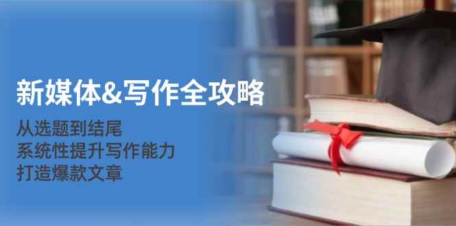 （12883期）新媒体&写作全攻略：从选题到结尾，系统性提升写作能力，打造爆款文章-咩咩网络