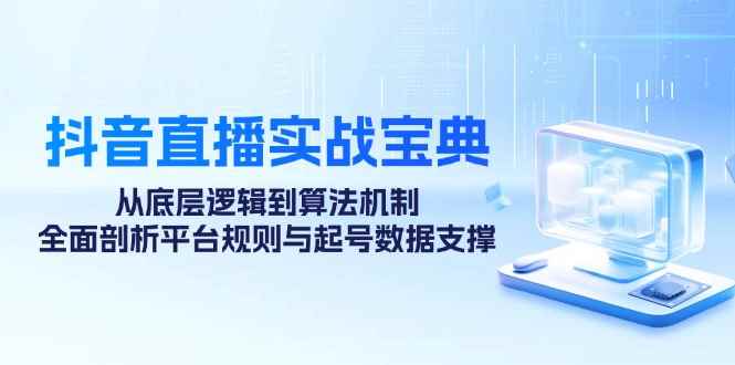（12880期）抖音直播实战宝典：从底层逻辑到算法机制，全面剖析平台规则与起号数据…-咩咩网络