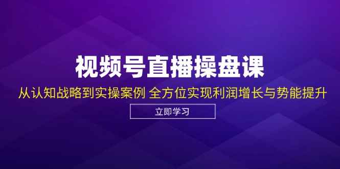 （12881期）视频号直播操盘课，从认知战略到实操案例 全方位实现利润增长与势能提升-咩咩网络