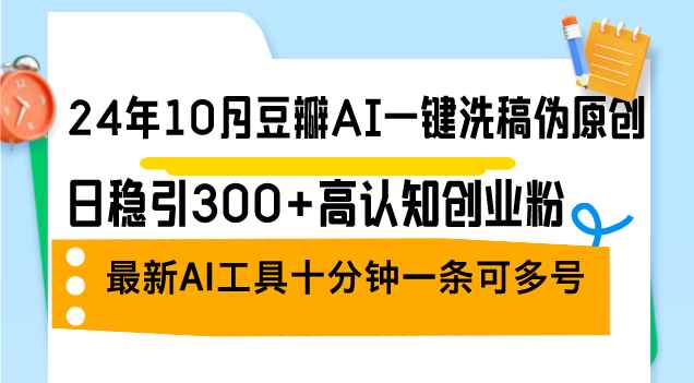 （12871期）24年10月豆瓣AI一键洗稿伪原创，日稳引300+高认知创业粉，最新AI工具十…-咩咩网络