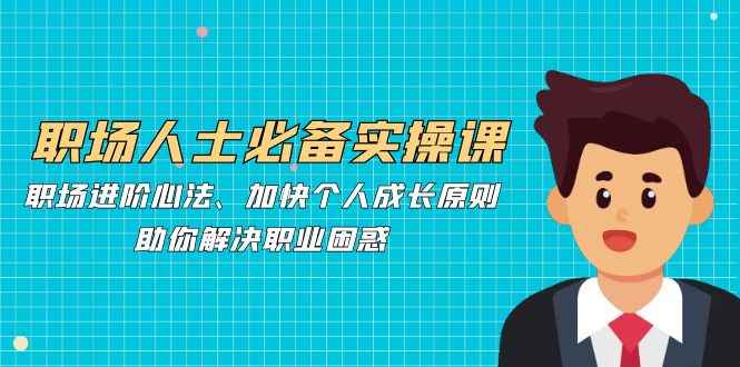 （12863期）职场人士必备实操课：职场进阶心法、加快个人成长原则，助你解决职业困惑-咩咩网络