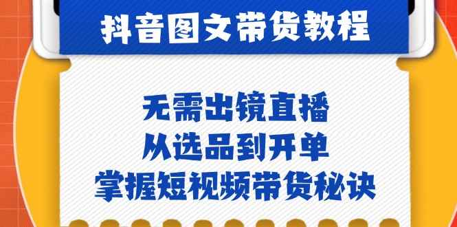 （12858期）抖音图文&带货实操：无需出镜直播，从选品到开单，掌握短视频带货秘诀-咩咩网络