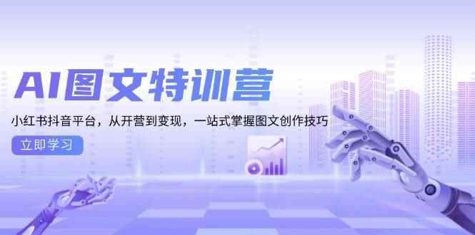 （13628期）AI图文特训营：小红书抖音平台，从开营到变现，一站式掌握图文创作技巧-咩咩网络