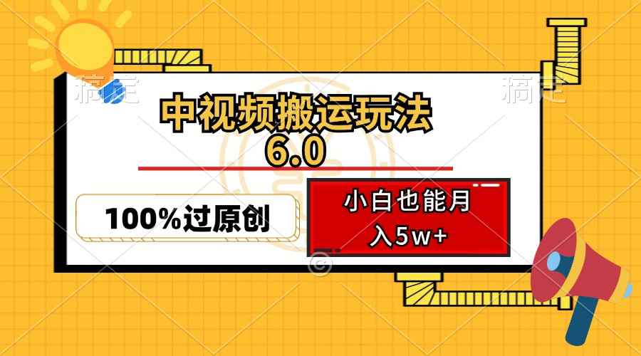 （12838期）中视频搬运玩法6.0，利用软件双重去重，100%过原创，小白也能月入5w+-咩咩网络