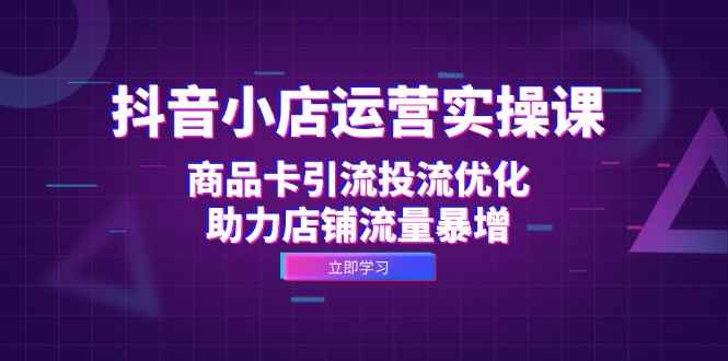 （12834期）抖音小店运营实操课：商品卡引流投流优化，助力店铺流量暴增-咩咩网络