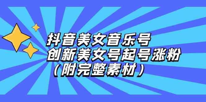 （12815期）抖音美女音乐号，创新美女号起号涨粉（附完整素材）-咩咩网络