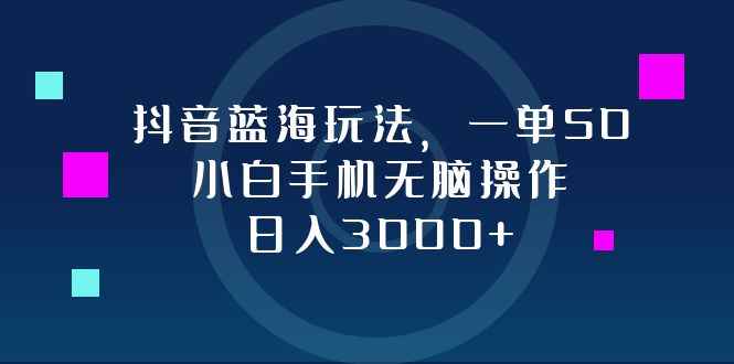 （12807期）抖音蓝海玩法，一单50，小白手机无脑操作，日入3000+-咩咩网络