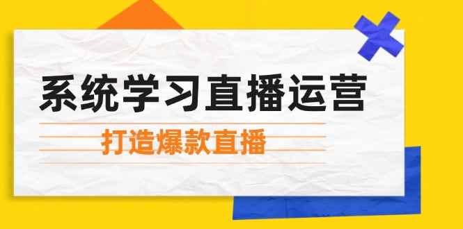 （12802期）系统学习直播运营：掌握起号方法、主播能力、小店随心推，打造爆款直播-咩咩网络