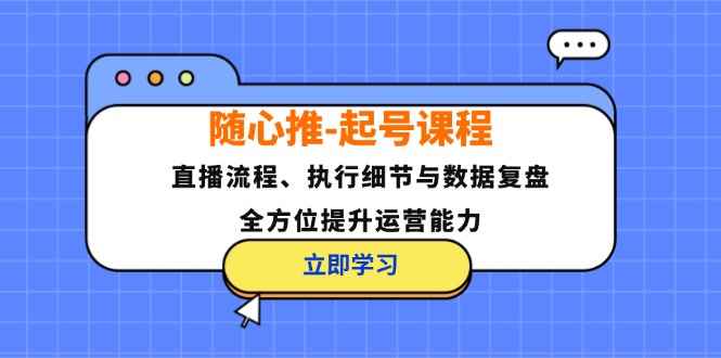 （12801期）随心推-起号课程：直播流程、执行细节与数据复盘，全方位提升运营能力-咩咩网络
