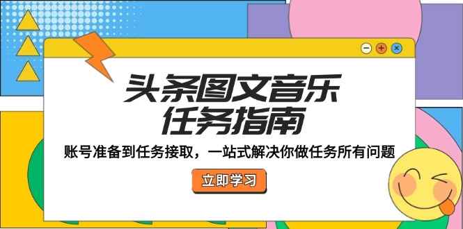 （12797期）头条图文音乐任务指南：账号准备到任务接取，一站式解决你做任务所有问题-咩咩网络
