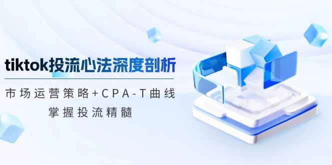 （12784期）tiktok投流心法深度剖析：市场运营策略+CPA-T曲线，掌握投流精髓-咩咩网络