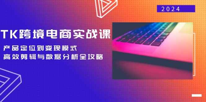 （12783期）TK跨境电商实战课：产品定位到变现模式，高效剪辑与数据分析全攻略-咩咩网络