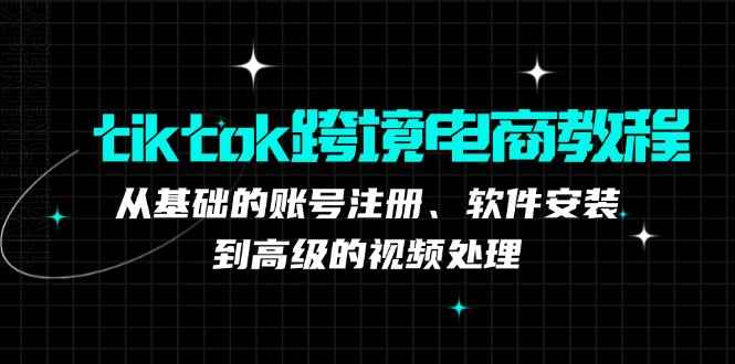 （12782期）tiktok跨境电商教程：从基础的账号注册、软件安装，到高级的视频处理-咩咩网络