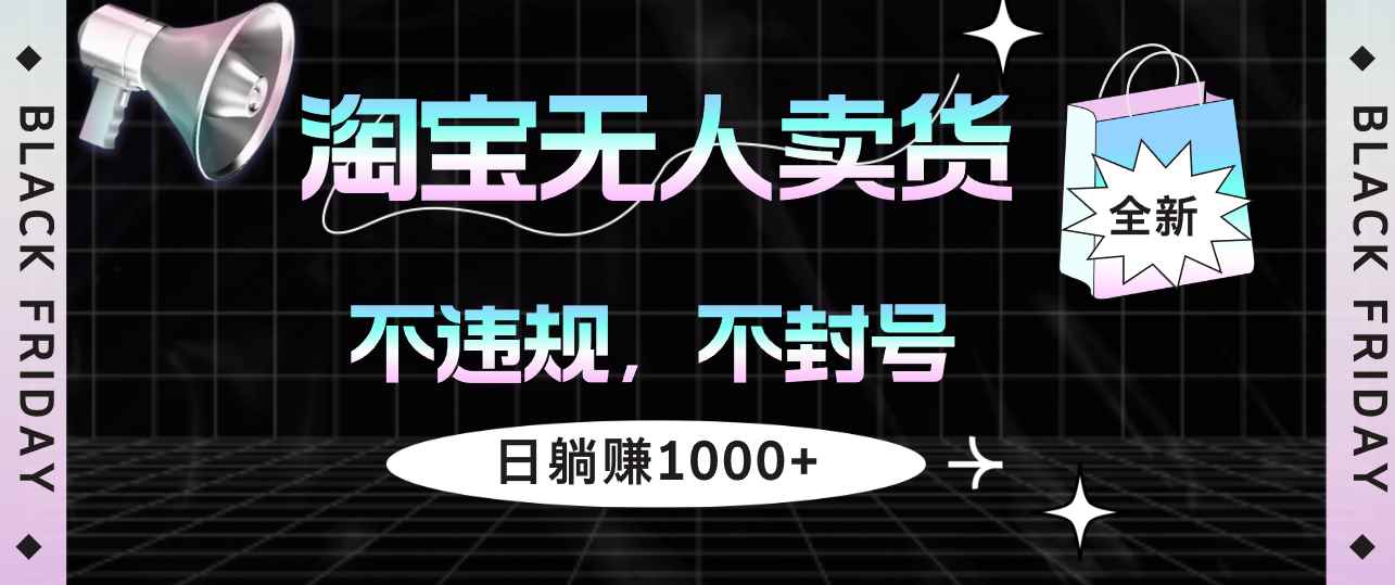 （12780期）淘宝无人卖货4，不违规不封号，简单无脑，日躺赚1000+-咩咩网络
