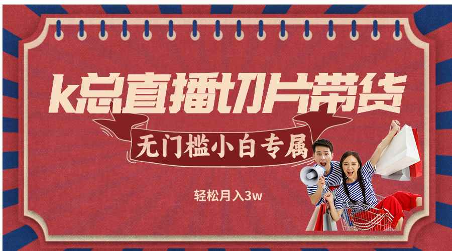 （12758期）k总直播切片带货，无需授权，无门槛小白轻松月入3w-咩咩网络