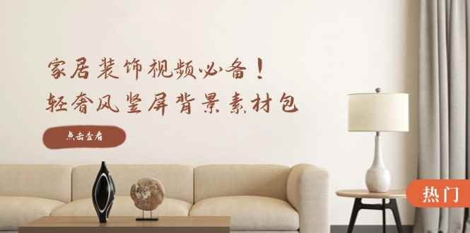 （12753期）家居装饰视频必备！轻奢风竖屏背景素材包，含清晰、中间虚化、全屏虚化-咩咩网络