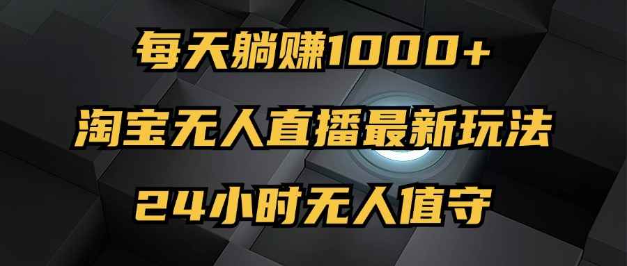 （12746期）最新淘宝无人直播玩法，每天躺赚1000+，24小时无人值守，不违规不封号-咩咩网络