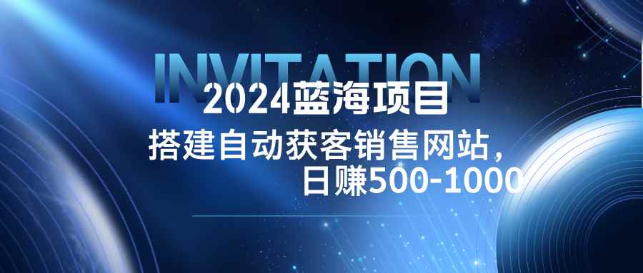 （12743期）2024蓝海项目，搭建销售网站，自动获客，日赚500-1000-咩咩网络