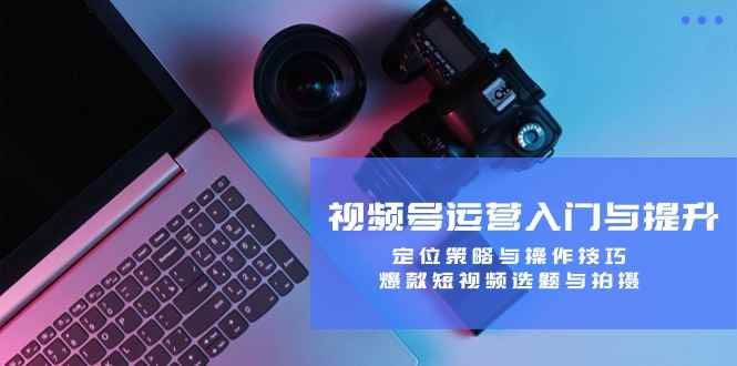 （12725期）视频号运营入门与提升：定位策略与操作技巧，爆款短视频选题与拍摄-咩咩网络