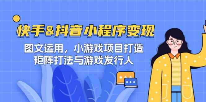 （12724期）快手&抖音-小程序变现 图文运用/小游戏项目打造/矩阵打法与游戏发行人-咩咩网络