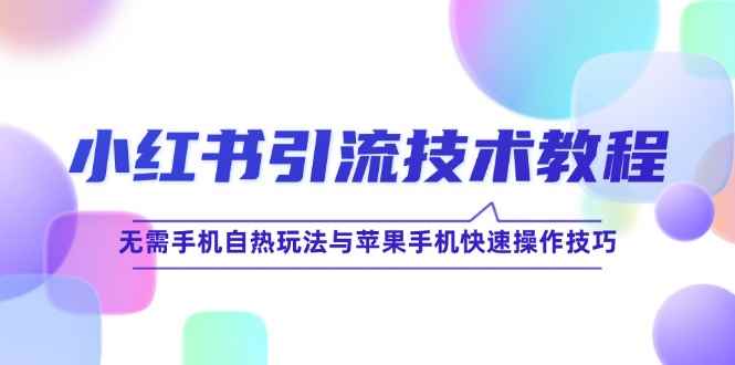 （12719期）小红书引流技术教程：无需手机自热玩法与苹果手机快速操作技巧-咩咩网络