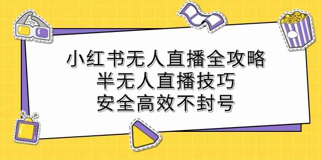 （12702期）小红书无人直播全攻略：半无人直播技巧，安全高效不封号-咩咩网络