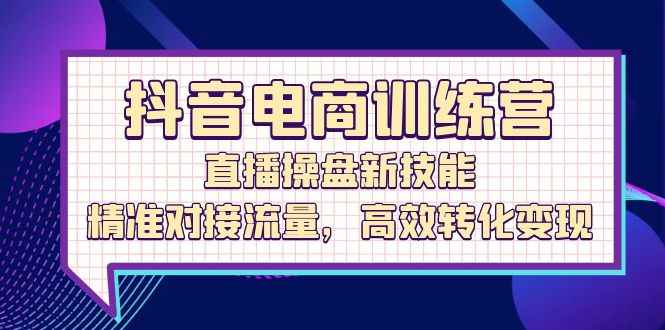 （12676期）抖音电商训练营：直播操盘新技能，精准对接流量，高效转化变现-咩咩网络